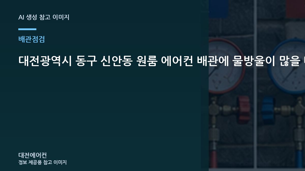 대전광역시 동구 신안동 원룸 에어컨 배관에 물방울이 많을 때, 가스충전 전에 배관을 보는 이유