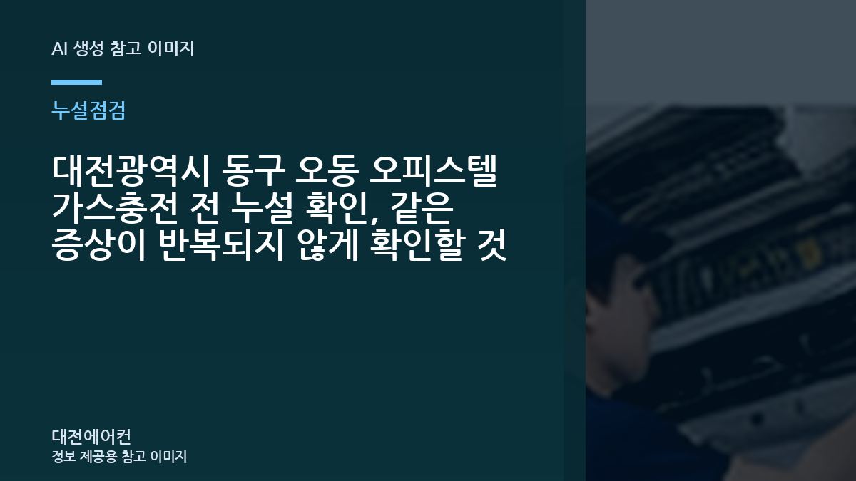대전광역시 동구 오동 오피스텔 가스충전 전 누설 확인, 같은 증상이 반복되지 않게 확인할 것