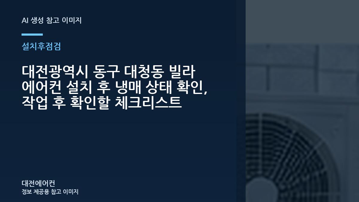 대전광역시 동구 대청동 빌라 에어컨 설치 후 냉매 상태 확인, 작업 후 확인할 체크리스트